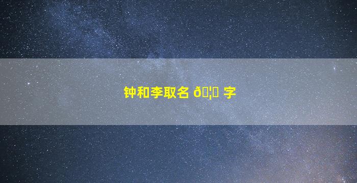 钟和李取名 🦟 字